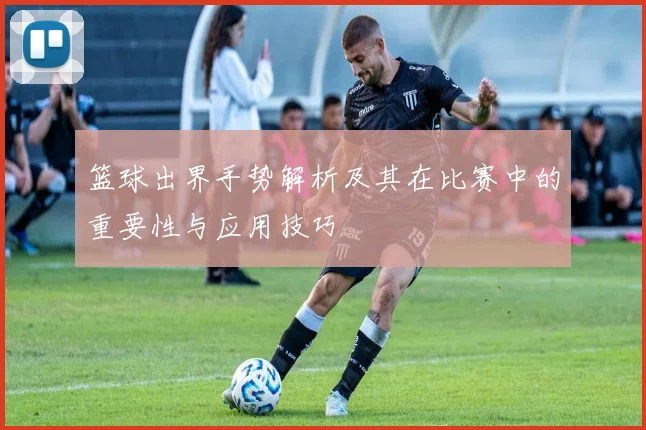 篮球出界手势解析及其在比赛中的重要性与应用技巧