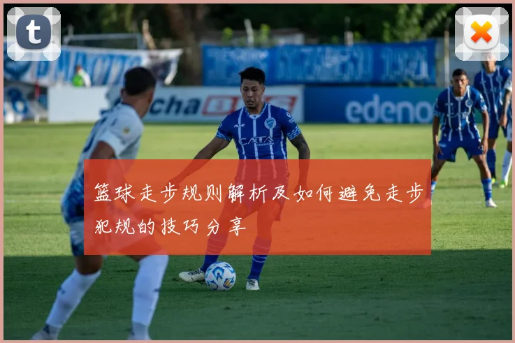 篮球走步规则解析及如何避免走步犯规的技巧分享