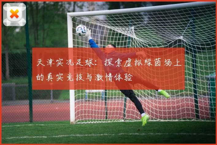 天津实况足球：探索虚拟绿茵场上的真实竞技与激情体验