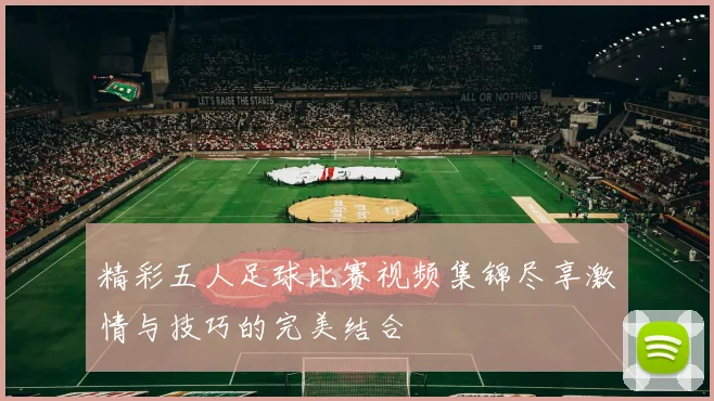 精彩五人足球比赛视频集锦尽享激情与技巧的完美结合