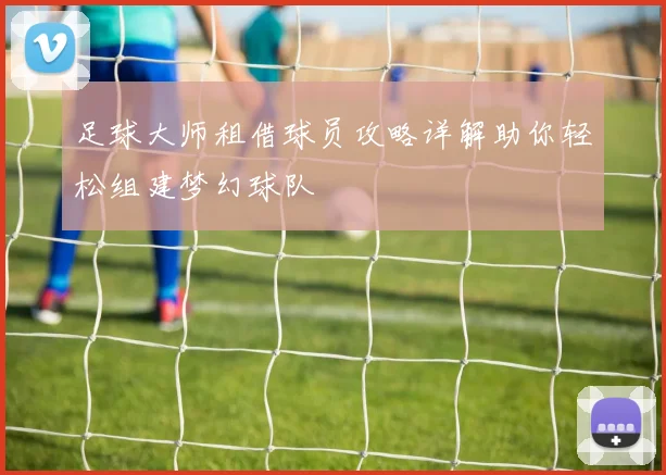 足球大师租借球员攻略详解助你轻松组建梦幻球队