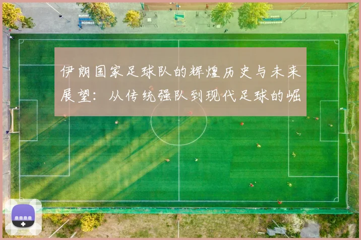伊朗国家足球队的辉煌历史与未来展望：从传统强队到现代足球的崛起