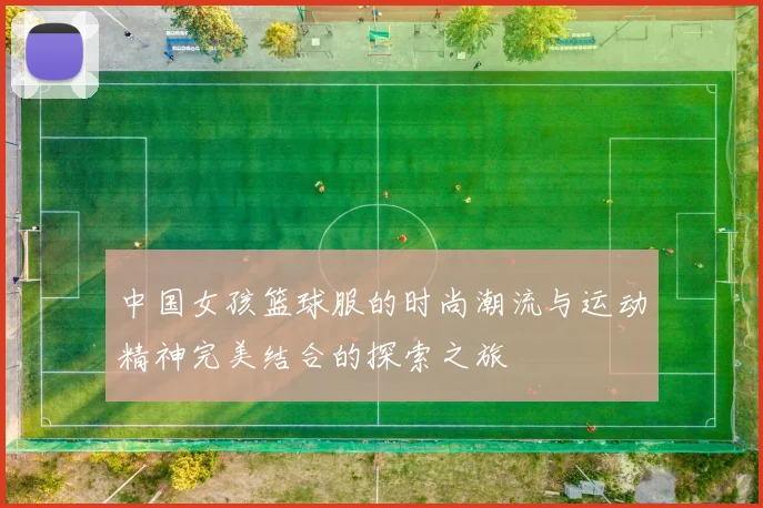 中国女孩篮球服的时尚潮流与运动精神完美结合的探索之旅