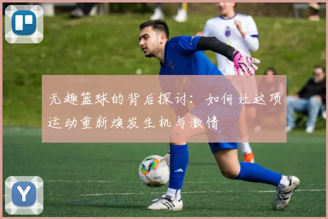 无趣篮球的背后探讨：如何让这项运动重新焕发生机与激情