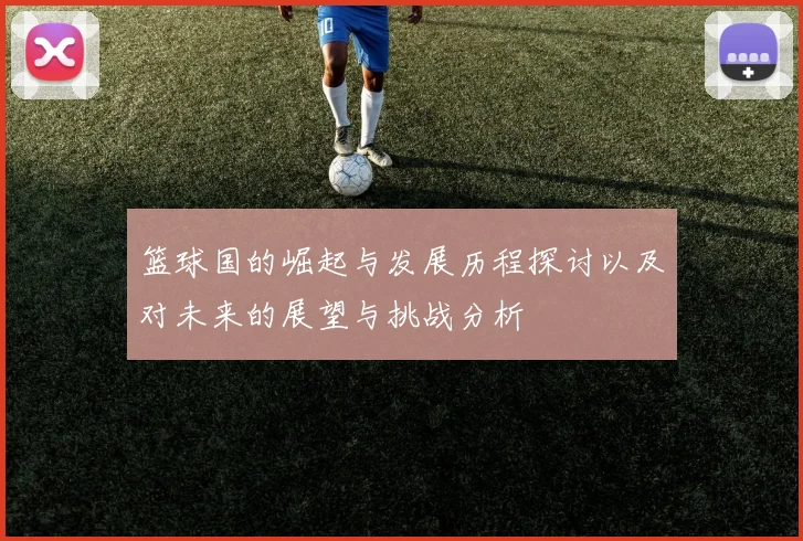 篮球国的崛起与发展历程探讨以及对未来的展望与挑战分析