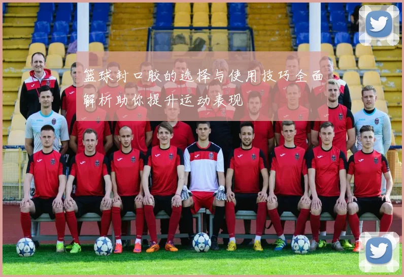 篮球封口胶的选择与使用技巧全面解析助你提升运动表现