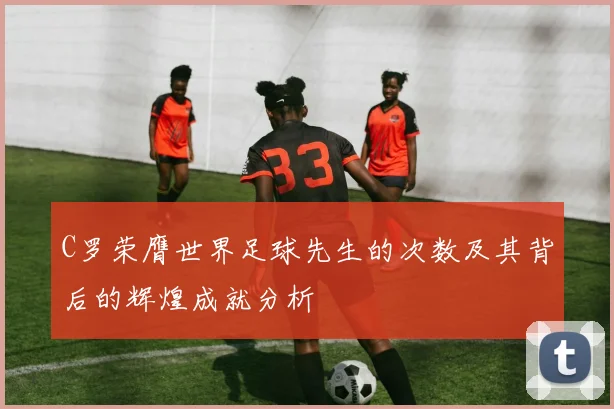 C罗荣膺世界足球先生的次数及其背后的辉煌成就分析