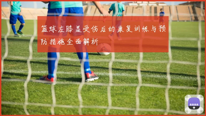 篮球左膝盖受伤后的康复训练与预防措施全面解析