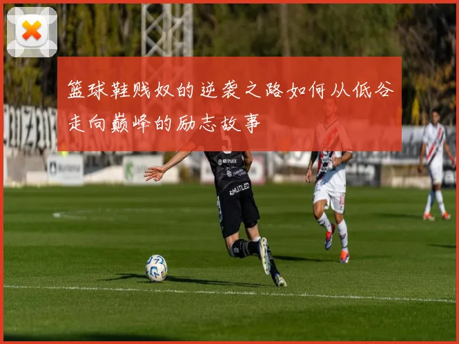 篮球鞋贱奴的逆袭之路如何从低谷走向巅峰的励志故事