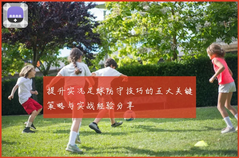 提升实况足球防守技巧的五大关键策略与实战经验分享