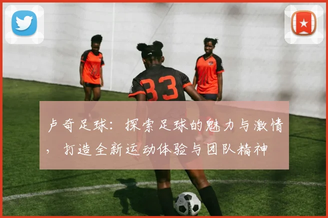 卢奇足球：探索足球的魅力与激情，打造全新运动体验与团队精神