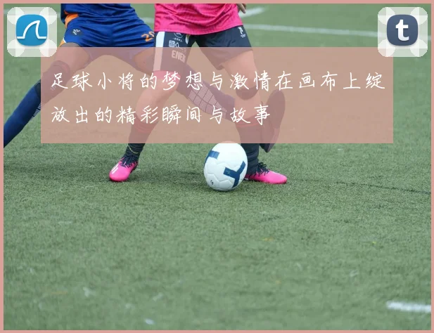 足球小将的梦想与激情在画布上绽放出的精彩瞬间与故事