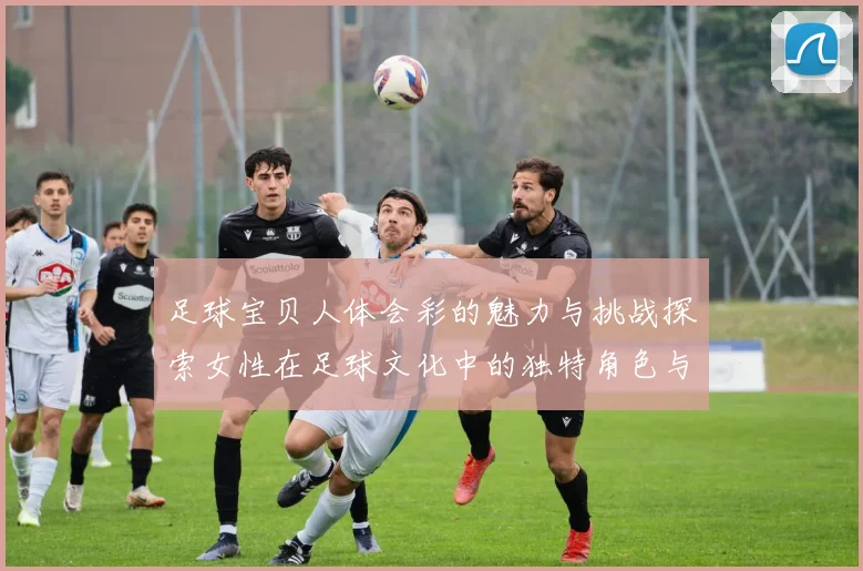 足球宝贝人体会彩的魅力与挑战探索女性在足球文化中的独特角色与影响