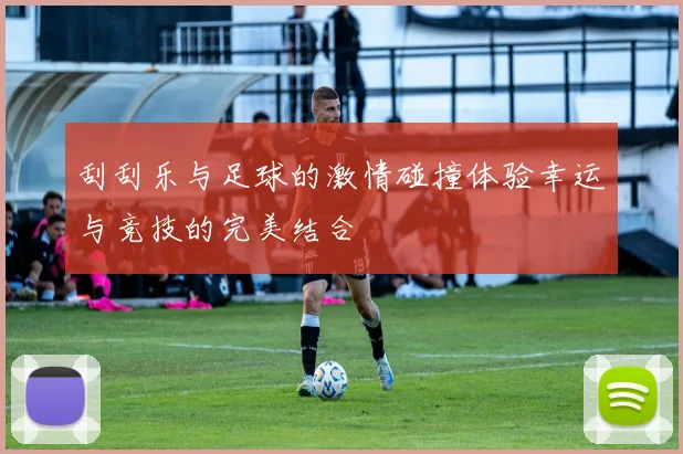 刮刮乐与足球的激情碰撞体验幸运与竞技的完美结合